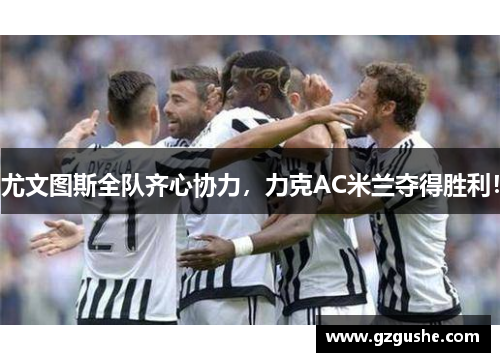 尤文图斯全队齐心协力，力克AC米兰夺得胜利！