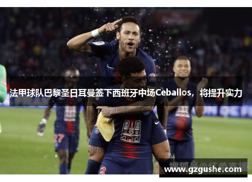 法甲球队巴黎圣日耳曼签下西班牙中场Ceballos，将提升实力