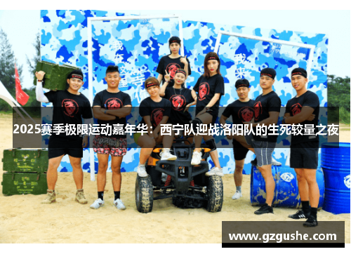 2025赛季极限运动嘉年华：西宁队迎战洛阳队的生死较量之夜