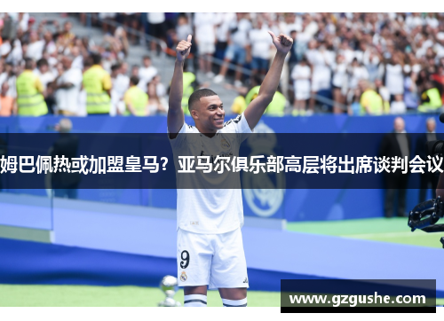 姆巴佩热或加盟皇马？亚马尔俱乐部高层将出席谈判会议