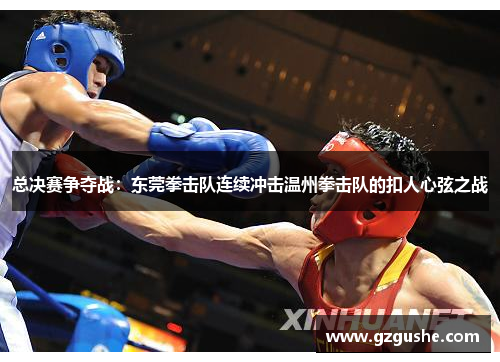 总决赛争夺战：东莞拳击队连续冲击温州拳击队的扣人心弦之战