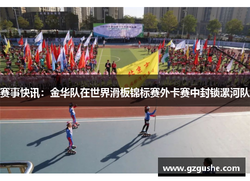 赛事快讯：金华队在世界滑板锦标赛外卡赛中封锁漯河队