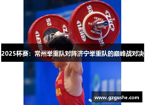 2025杯赛：常州举重队对阵济宁举重队的巅峰战对决