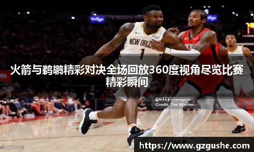火箭与鹈鹕精彩对决全场回放360度视角尽览比赛精彩瞬间